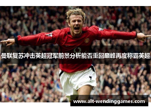 曼联复苏冲击英超冠军前景分析能否重回巅峰再度称霸英超